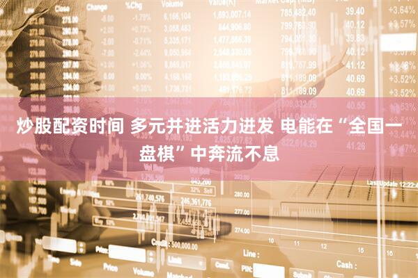 炒股配资时间 多元并进活力迸发 电能在“全国一盘棋”中奔流不息