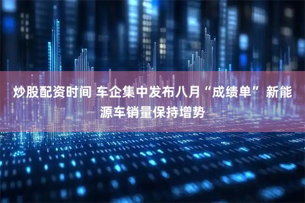 炒股配资时间 车企集中发布八月“成绩单” 新能源车销量保持增势
