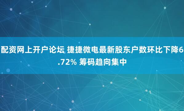 配资网上开户论坛 捷捷微电最新股东户数环比下降6.72% 筹码趋向集中