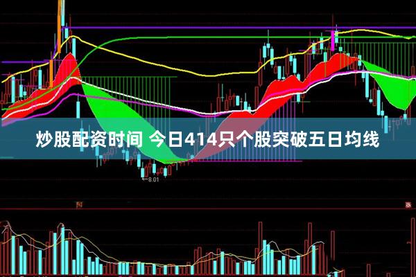 炒股配资时间 今日414只个股突破五日均线