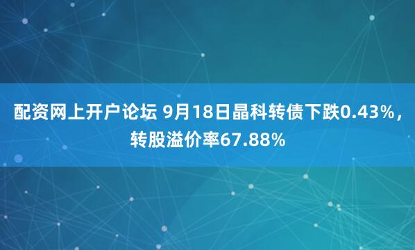 配资网上开户论坛 9月18日晶科转债下跌0.43%,转股溢价率67.88%