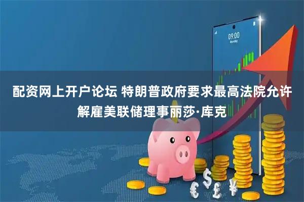 配资网上开户论坛 特朗普政府要求最高法院允许解雇美联储理事丽莎·库克