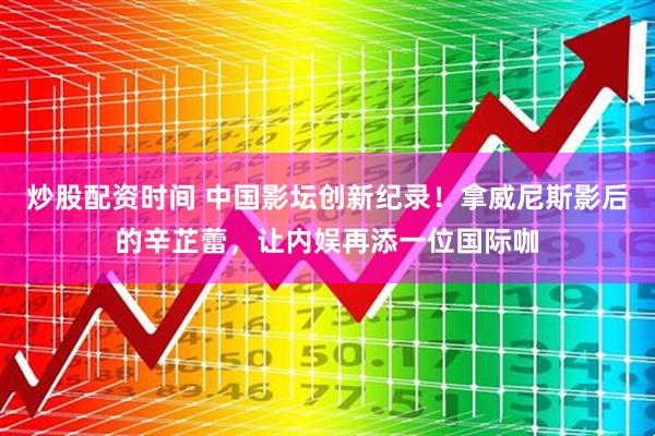 炒股配资时间 中国影坛创新纪录!拿威尼斯影后的辛芷蕾,让内娱再添一位国际咖