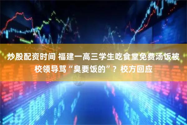 炒股配资时间 福建一高三学生吃食堂免费汤饭被校领导骂“臭要饭的”?校方回应