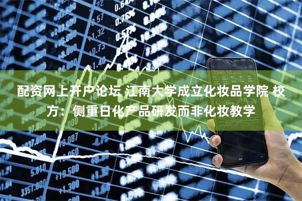 配资网上开户论坛 江南大学成立化妆品学院 校方:侧重日化产品研发而非化妆教学