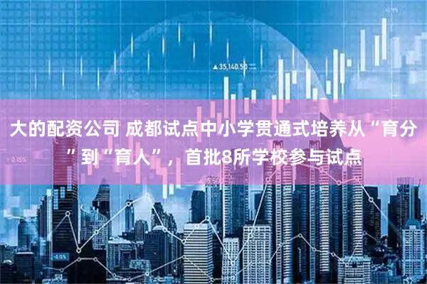 大的配资公司 成都试点中小学贯通式培养从“育分”到“育人”,首批8所学校参与试点