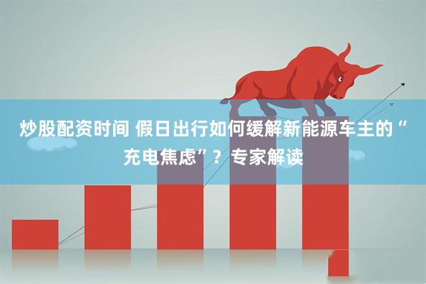 炒股配资时间 假日出行如何缓解新能源车主的“充电焦虑”?专家解读