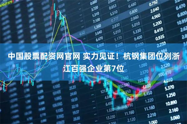 中国股票配资网官网 实力见证!杭钢集团位列浙江百强企业第7位