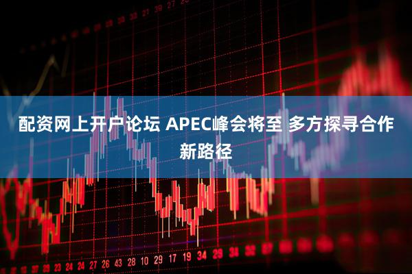 配资网上开户论坛 APEC峰会将至 多方探寻合作新路径