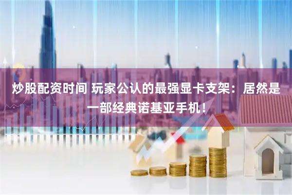 炒股配资时间 玩家公认的最强显卡支架：居然是一部经典诺基亚手机！