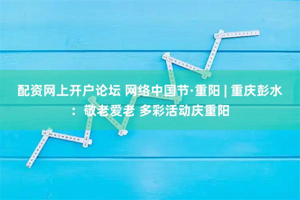 配资网上开户论坛 网络中国节·重阳 | 重庆彭水：敬老爱老 多彩活动庆重阳