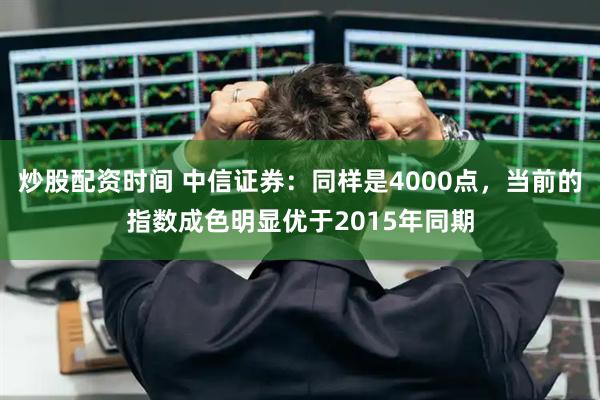 炒股配资时间 中信证券：同样是4000点，当前的指数成色明显优于2015年同期