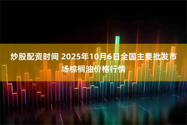 炒股配资时间 2025年10月6日全国主要批发市场棕榈油价格行情