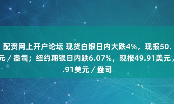 配资网上开户论坛 现货白银日内大跌4%，现报50.17美元／盎司；纽约期银日内跌6.07%，现报49.91美元／盎司