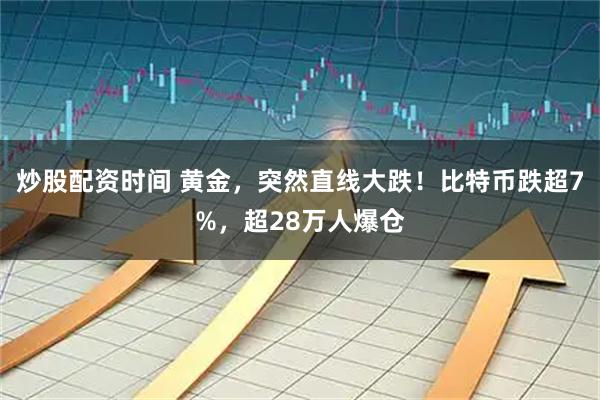 炒股配资时间 黄金，突然直线大跌！比特币跌超7%，超28万人爆仓