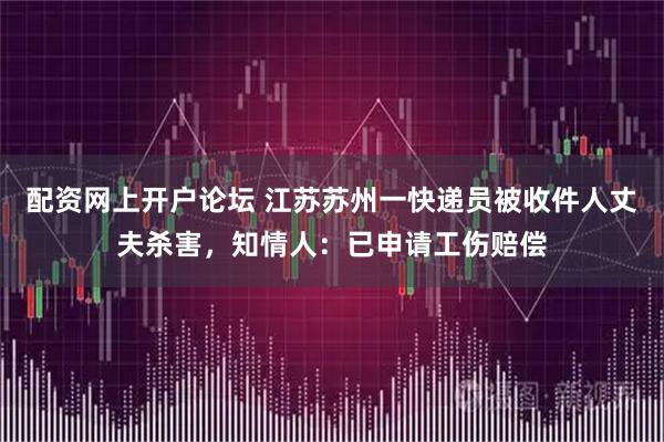 配资网上开户论坛 江苏苏州一快递员被收件人丈夫杀害，知情人：已申请工伤赔偿