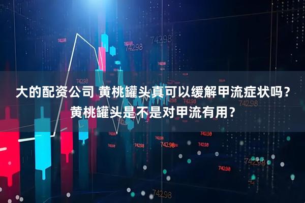 大的配资公司 黄桃罐头真可以缓解甲流症状吗？黄桃罐头是不是对甲流有用？