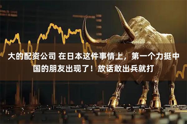 大的配资公司 在日本这件事情上，第一个力挺中国的朋友出现了！放话敢出兵就打