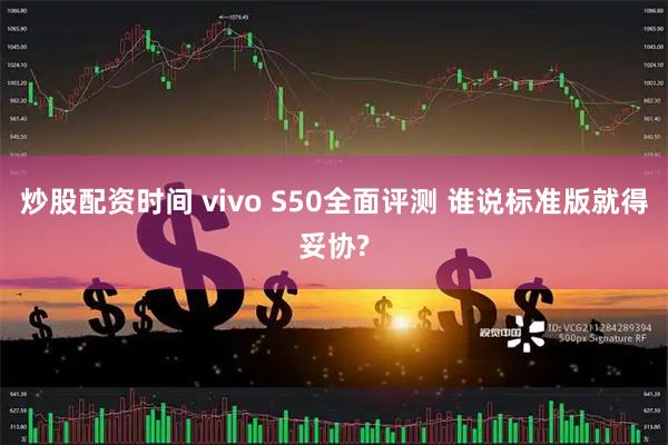 炒股配资时间 vivo S50全面评测 谁说标准版就得妥协?