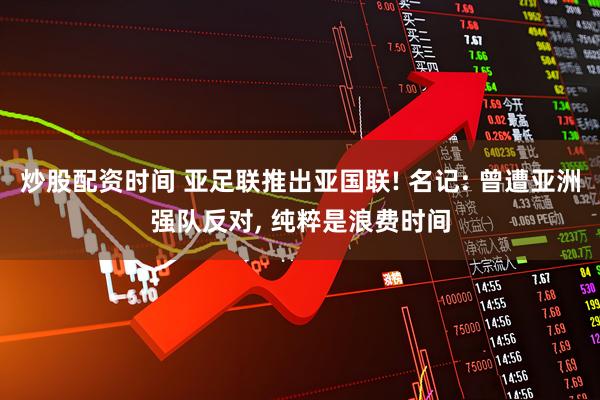 炒股配资时间 亚足联推出亚国联! 名记: 曾遭亚洲强队反对, 纯粹是浪费时间