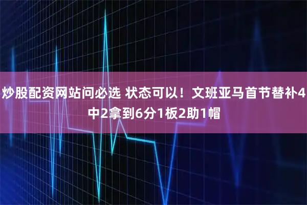 炒股配资网站问必选 状态可以！文班亚马首节替补4中2拿到6分1板2助1帽