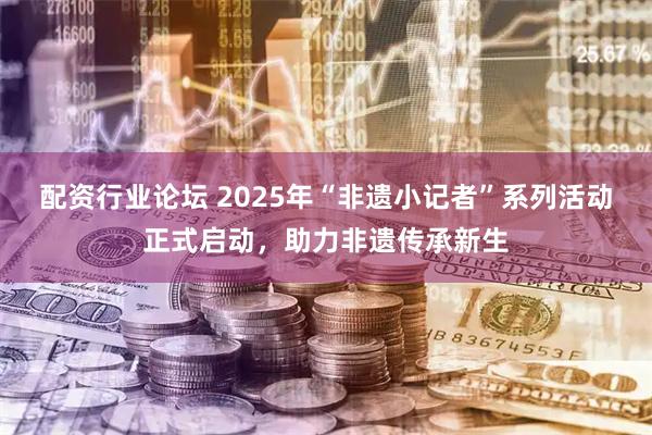 配资行业论坛 2025年“非遗小记者”系列活动正式启动，助力非遗传承新生