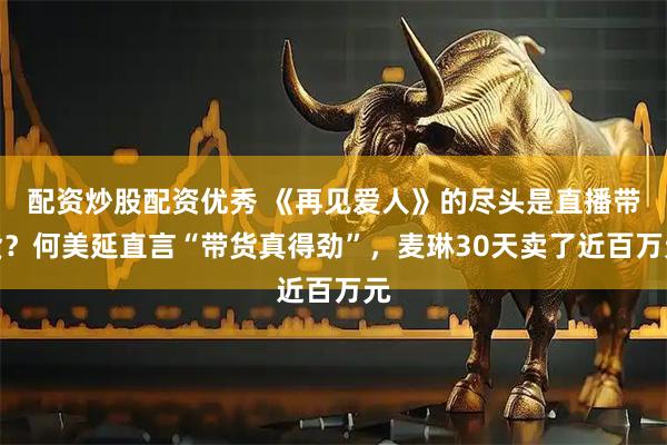 配资炒股配资优秀 《再见爱人》的尽头是直播带货？何美延直言“带货真得劲”，麦琳30天卖了近百万元