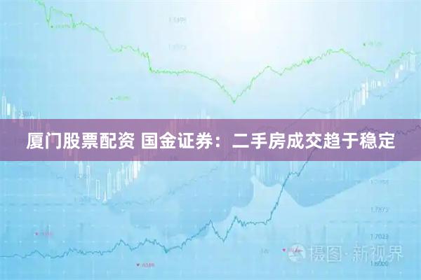 厦门股票配资 国金证券：二手房成交趋于稳定