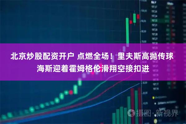 北京炒股配资开户 点燃全场！里夫斯高抛传球 海斯迎着霍姆格伦滑翔空接扣进