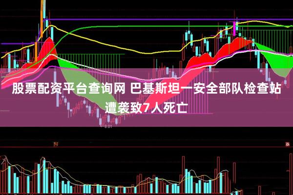 股票配资平台查询网 巴基斯坦一安全部队检查站遭袭致7人死亡