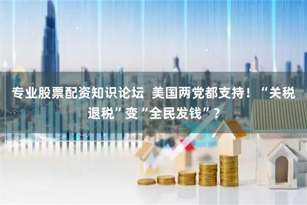 专业股票配资知识论坛  美国两党都支持！“关税退税”变“全民发钱”？