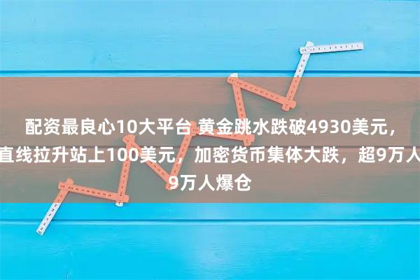 配资最良心10大平台 黄金跳水跌破4930美元，布油直线拉升站上100美元，加密货币集体大跌，超9万人爆仓