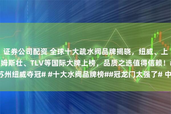 证券公司配资 全球十大疏水阀品牌揭晓，纽威、上海奇众、冠龙领跑，阿姆斯壮、TLV等国际大牌上榜，品质之选值得信赖！#苏州纽威夺冠# #十大水阀品牌榜##冠龙门太强了# 中国一线品牌疏水阀厂家榜单