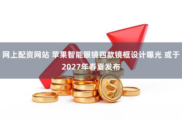网上配资网站 苹果智能眼镜四款镜框设计曝光 或于2027年春夏发布