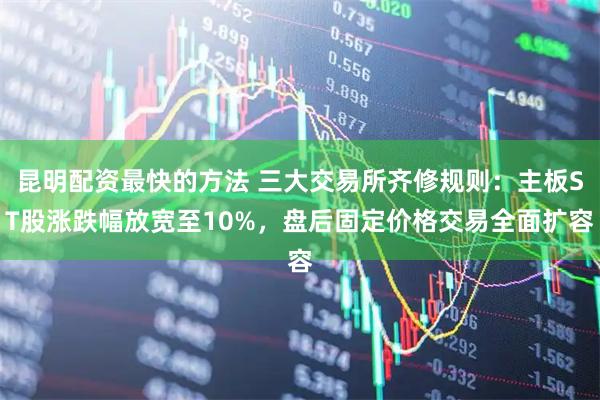 昆明配资最快的方法 三大交易所齐修规则：主板ST股涨跌幅放宽至10%，盘后固定价格交易全面扩容