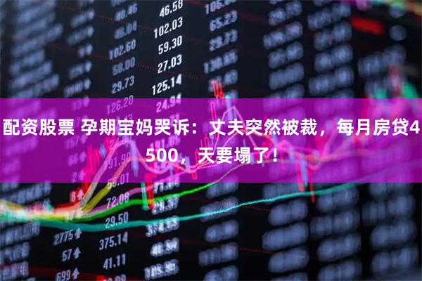 配资股票 孕期宝妈哭诉：丈夫突然被裁，每月房贷4500，天要塌了！