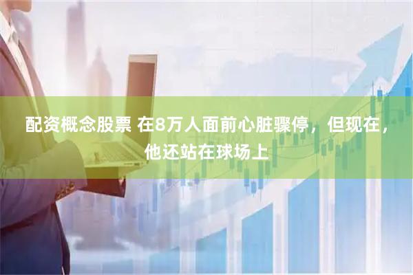 配资概念股票 在8万人面前心脏骤停，但现在，他还站在球场上