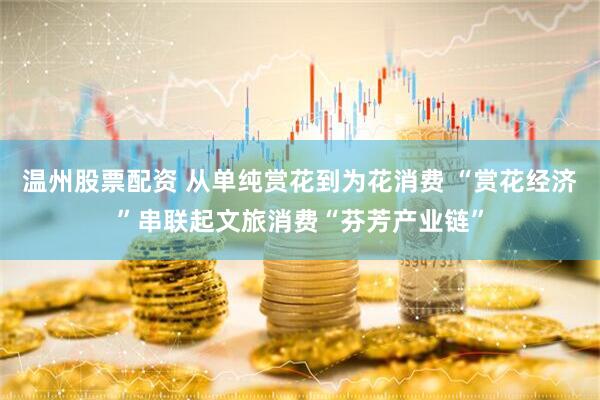 温州股票配资 从单纯赏花到为花消费 “赏花经济”串联起文旅消费“芬芳产业链”