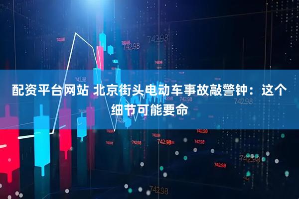 配资平台网站 北京街头电动车事故敲警钟：这个细节可能要命