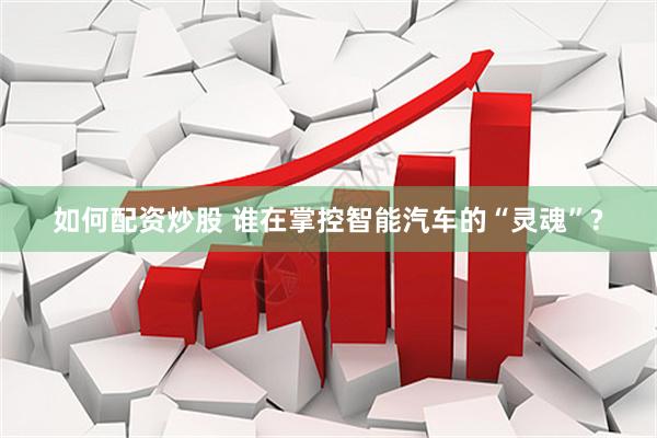 如何配资炒股 谁在掌控智能汽车的“灵魂”?
