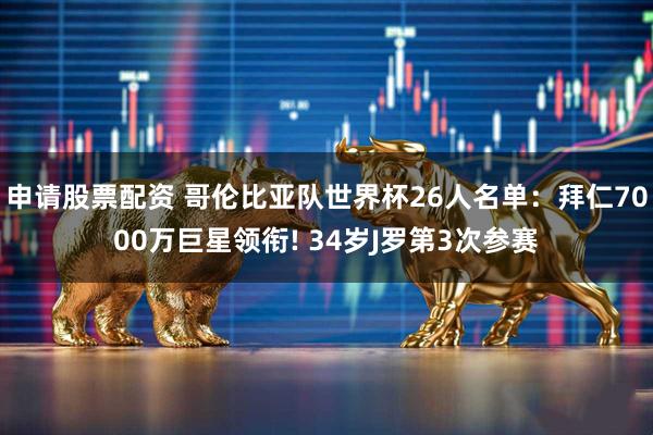 申请股票配资 哥伦比亚队世界杯26人名单：拜仁7000万巨星领衔! 34岁J罗第3次参赛