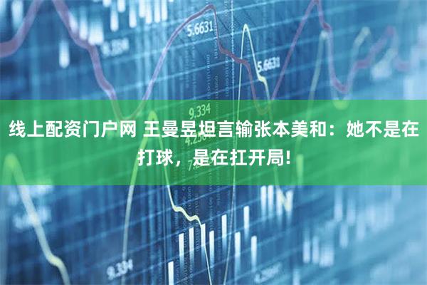 线上配资门户网 王曼昱坦言输张本美和：她不是在打球，是在扛开局!