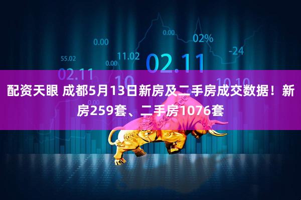 配资天眼 成都5月13日新房及二手房成交数据！新房259套、二手房1076套