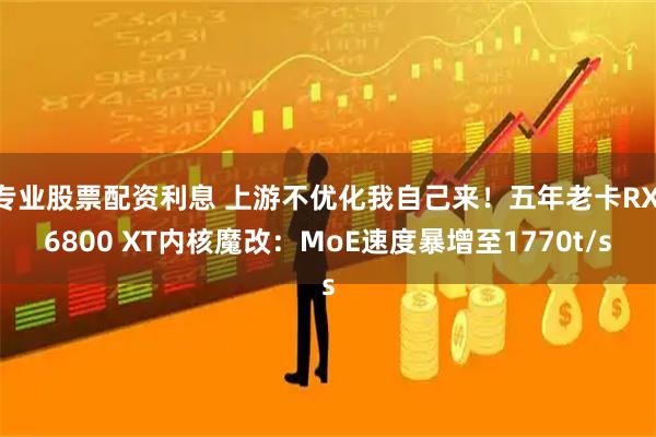 专业股票配资利息 上游不优化我自己来！五年老卡RX 6800 XT内核魔改：MoE速度暴增至1770t/s