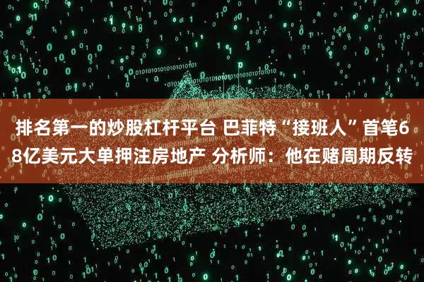排名第一的炒股杠杆平台 巴菲特“接班人”首笔68亿美元大单押注房地产 分析师：他在赌周期反转