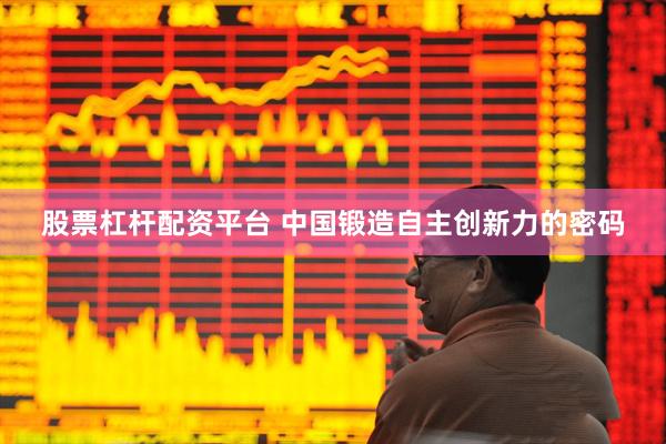 股票杠杆配资平台 中国锻造自主创新力的密码