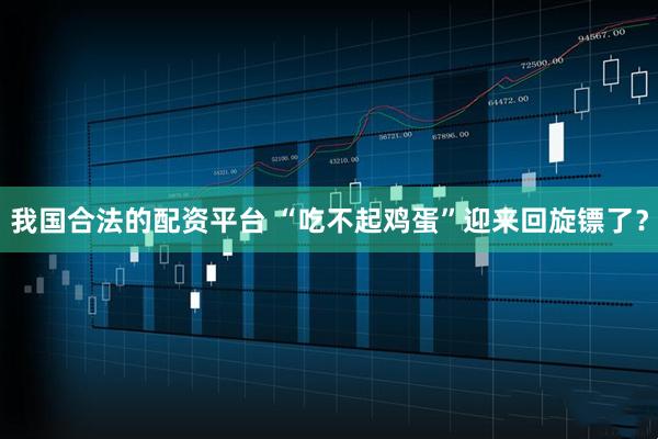 我国合法的配资平台 “吃不起鸡蛋”迎来回旋镖了?
