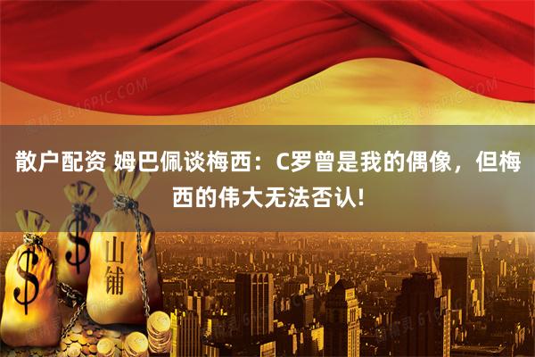 散户配资 姆巴佩谈梅西:C罗曾是我的偶像,但梅西的伟大无法否认!