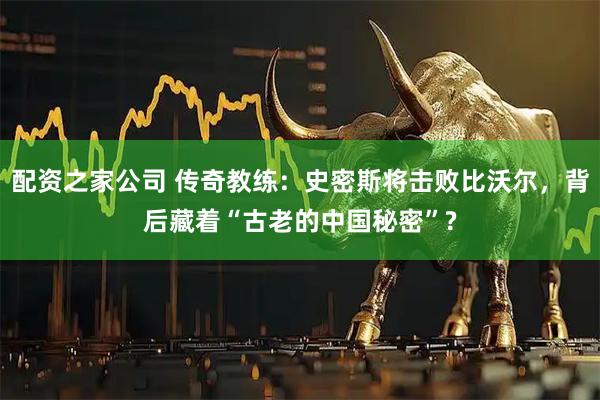 配资之家公司 传奇教练:史密斯将击败比沃尔,背后藏着“古老的中国秘密”?