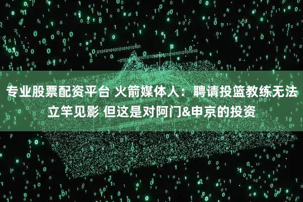 专业股票配资平台 火箭媒体人:聘请投篮教练无法立竿见影 但这是对阿门&申京的投资